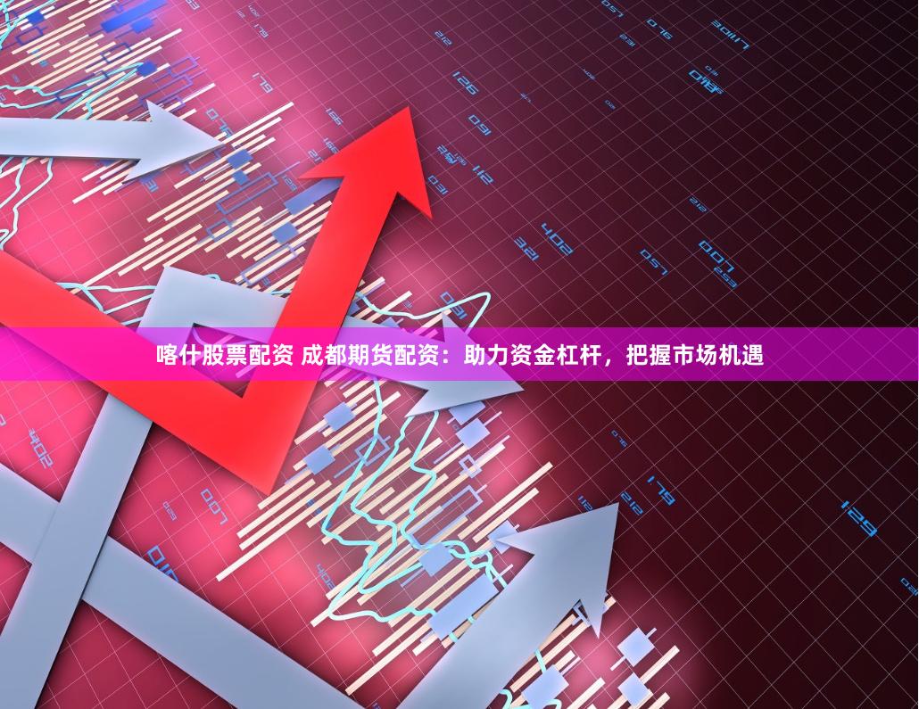 喀什股票配资 成都期货配资：助力资金杠杆，把握市场机遇