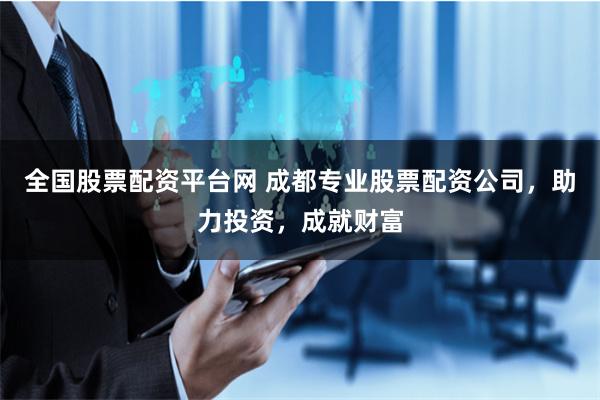 全国股票配资平台网 成都专业股票配资公司，助力投资，成就财富