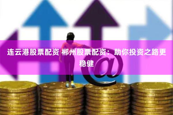 连云港股票配资 郴州股票配资：助你投资之路更稳健