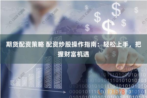 期货配资策略 配资炒股操作指南：轻松上手，把握财富机遇