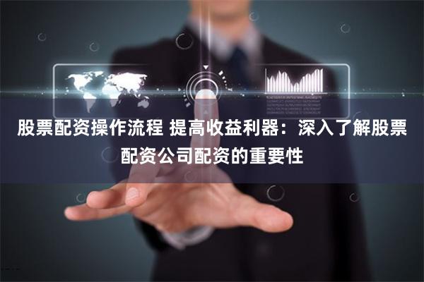 股票配资操作流程 提高收益利器：深入了解股票配资公司配资的重要性