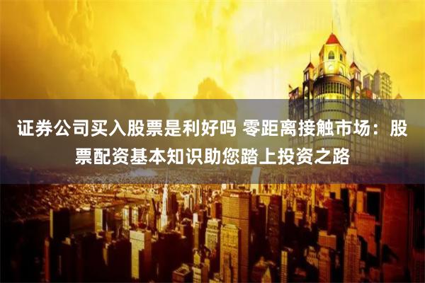 证券公司买入股票是利好吗 零距离接触市场：股票配资基本知识助您踏上投资之路
