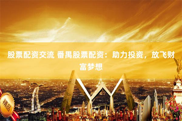 股票配资交流 番禺股票配资：助力投资，放飞财富梦想