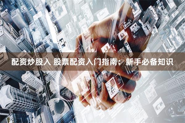 配资炒股入 股票配资入门指南：新手必备知识