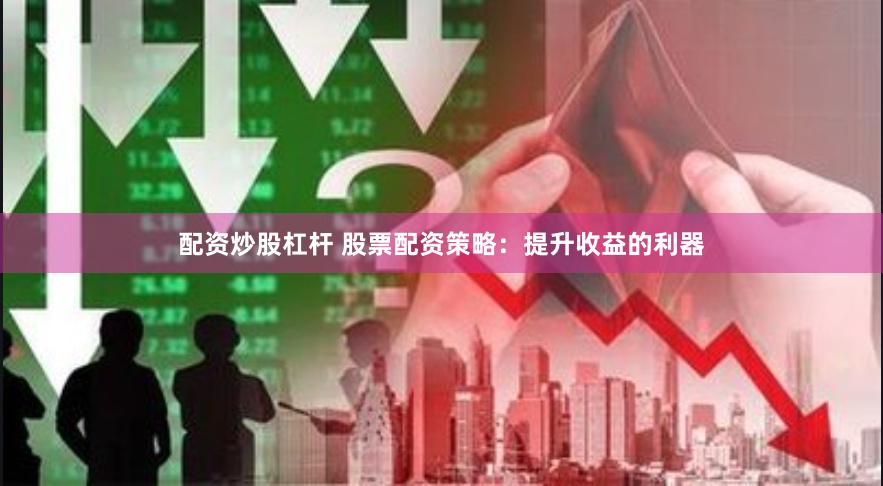 配资炒股杠杆 股票配资策略：提升收益的利器